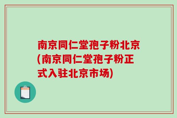 南京同仁堂孢子粉北京(南京同仁堂孢子粉正式入驻北京市场)