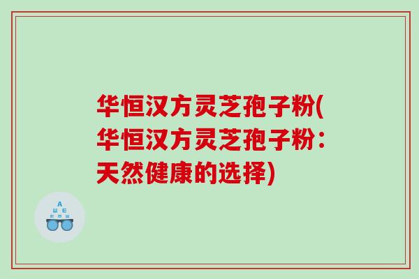 华恒汉方灵芝孢子粉(华恒汉方灵芝孢子粉：天然健康的选择)
