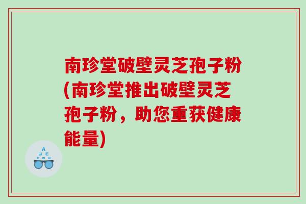 南珍堂破壁灵芝孢子粉(南珍堂推出破壁灵芝孢子粉,助您重获健康能量) 南珍堂破壁灵芝孢子粉(南珍堂推出破壁灵芝孢子粉,助您重获健康能量)