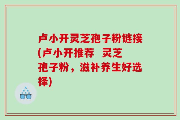 卢小开灵芝孢子粉链接(卢小开推荐  灵芝孢子粉，滋补养生好选择)