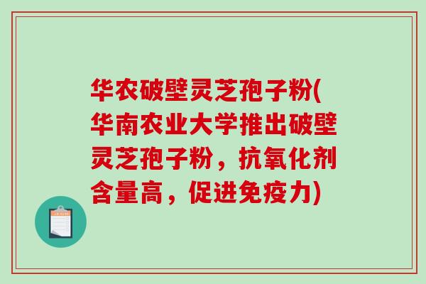 华农破壁灵芝孢子粉(华南农业大学推出破壁灵芝孢子粉，抗氧化剂含量高，促进免疫力)