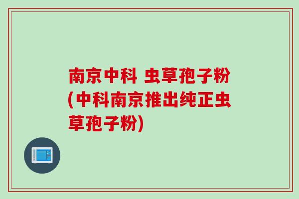 南京中科 虫草孢子粉(中科南京推出纯正虫草孢子粉)