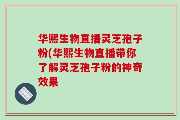 华熙生物直播灵芝孢子粉(华熙生物直播带你了解灵芝孢子粉的神奇效果