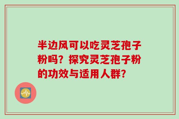 半边风可以吃灵芝孢子粉吗？探究灵芝孢子粉的功效与适用人群？