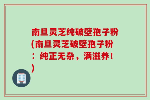 南旦灵芝纯破壁孢子粉(南旦灵芝破壁孢子粉：纯正无杂，满滋养！)