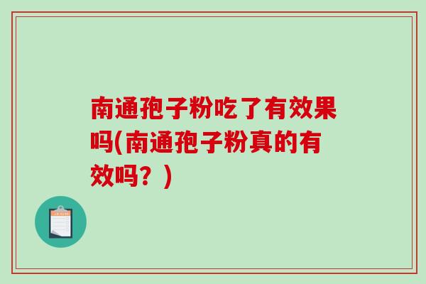 南通孢子粉吃了有效果吗(南通孢子粉真的有效吗？)