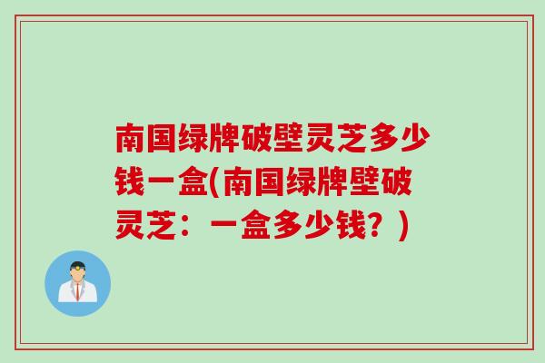 南国绿牌破壁灵芝多少钱一盒(南国绿牌壁破灵芝：一盒多少钱？)