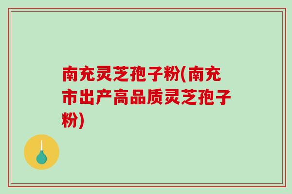 南充灵芝孢子粉(南充市出产高品质灵芝孢子粉)