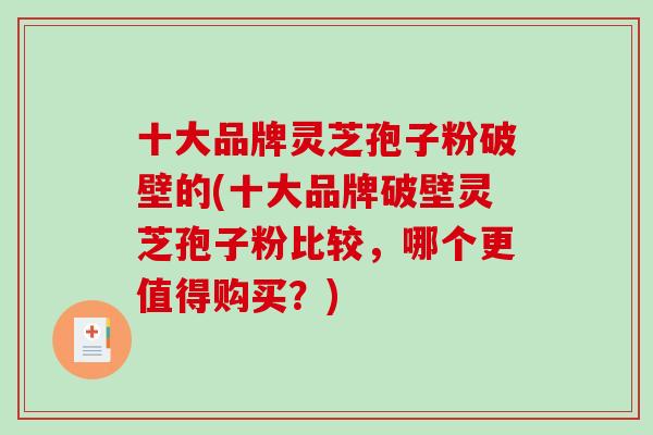 十大品牌灵芝孢子粉破壁的(十大品牌破壁灵芝孢子粉比较，哪个更值得购买？)
