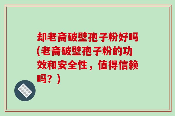 却老斋破壁孢子粉好吗(老斋破壁孢子粉的功效和安全性，值得信赖吗？)