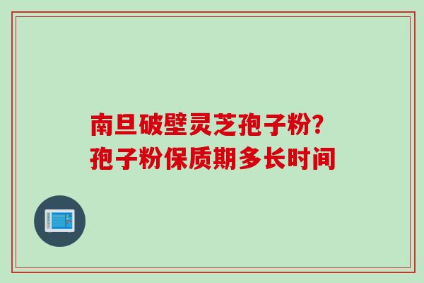 南旦破壁灵芝孢子粉？孢子粉保质期多长时间