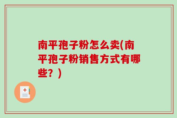 南平孢子粉怎么卖(南平孢子粉销售方式有哪些？)