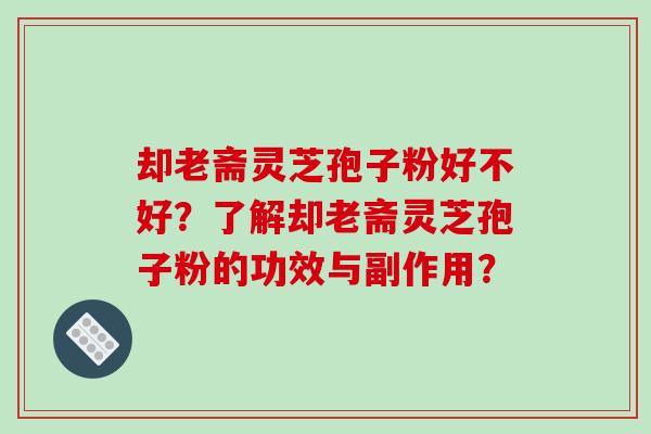 却老斋灵芝孢子粉好不好？了解却老斋灵芝孢子粉的功效与副作用？