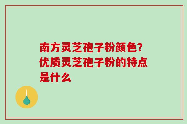 南方灵芝孢子粉颜色？优质灵芝孢子粉的特点是什么