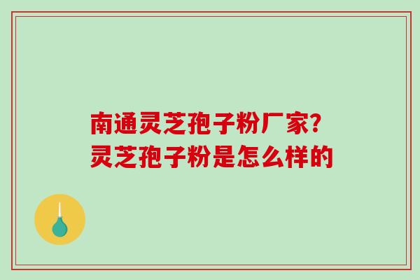 南通灵芝孢子粉厂家？灵芝孢子粉是怎么样的