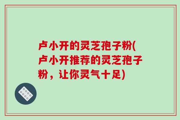 卢小开的灵芝孢子粉(卢小开推荐的灵芝孢子粉，让你灵气十足)