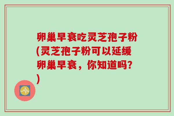 卵巢早衰吃灵芝孢子粉(灵芝孢子粉可以延缓卵巢早衰，你知道吗？)