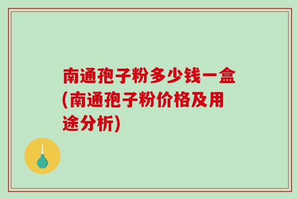南通孢子粉多少钱一盒(南通孢子粉价格及用途分析)