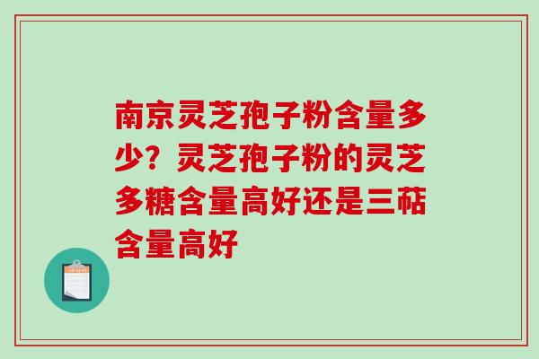 南京灵芝孢子粉含量多少？灵芝孢子粉的灵芝多糖含量高好还是三萜含量高好