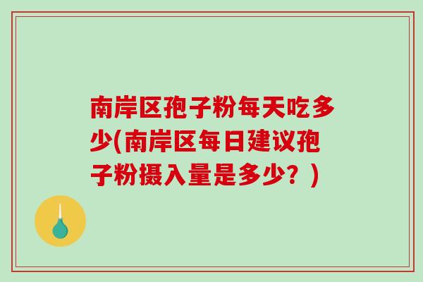 南岸区孢子粉每天吃多少(南岸区每日建议孢子粉摄入量是多少？)