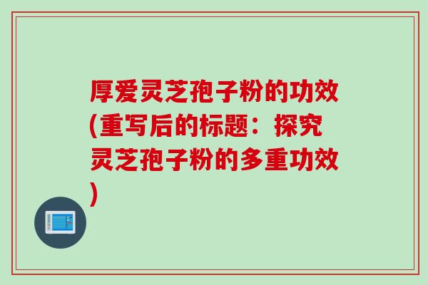 厚爱灵芝孢子粉的功效(重写后的标题：探究灵芝孢子粉的多重功效)