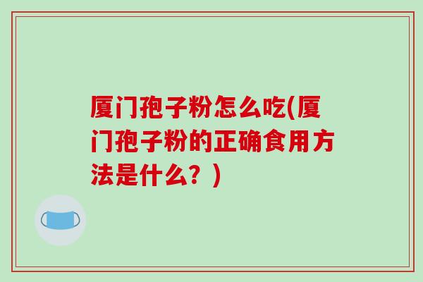厦门孢子粉怎么吃(厦门孢子粉的正确食用方法是什么？)