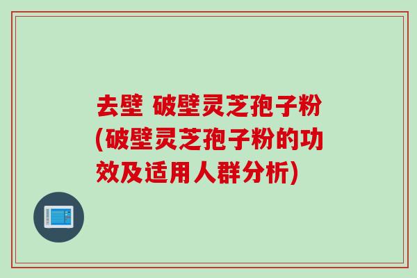 去壁 破壁灵芝孢子粉(破壁灵芝孢子粉的功效及适用人群分析) 去壁 破壁灵芝孢子粉(破壁灵芝孢子粉的功效及适用人群分析)