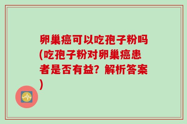卵巢癌可以吃孢子粉吗(吃孢子粉对卵巢癌患者是否有益？解析答案)