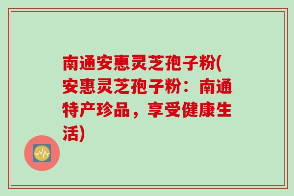 南通安惠灵芝孢子粉(安惠灵芝孢子粉：南通特产珍品，享受健康生活)