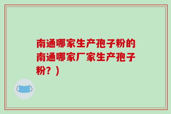 南通哪家生产孢子粉的南通哪家厂家生产孢子粉？)