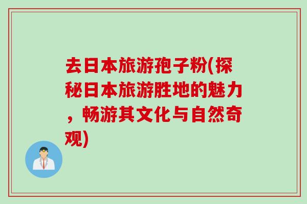 去日本旅游孢子粉(探秘日本旅游胜地的魅力，畅游其文化与自然奇观)