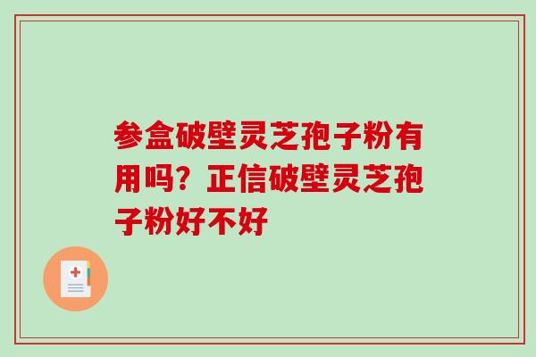 参盒破壁灵芝孢子粉有用吗？正信破壁灵芝孢子粉好不好