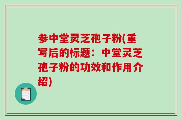 参中堂灵芝孢子粉(重写后的标题：中堂灵芝孢子粉的功效和作用介绍)