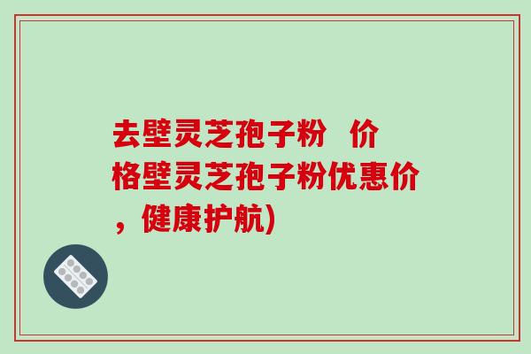 去壁灵芝孢子粉  价格壁灵芝孢子粉优惠价，健康护航)