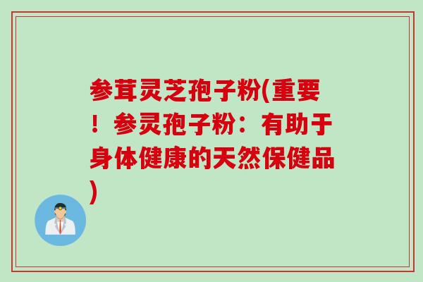 参茸灵芝孢子粉(重要！参灵孢子粉：有助于身体健康的天然保健品)