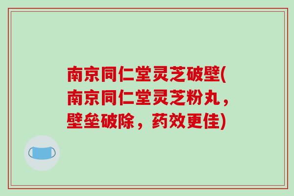 南京同仁堂灵芝破壁(南京同仁堂灵芝粉丸，壁垒破除，药效更佳)