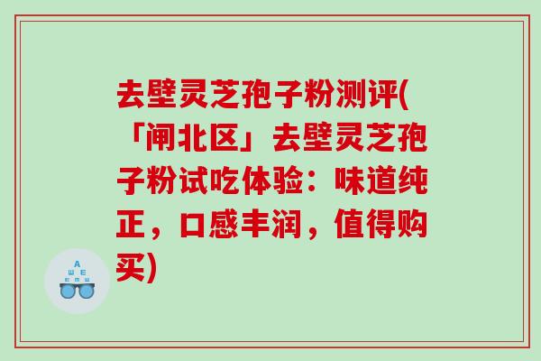 去壁灵芝孢子粉测评(「闸北区」去壁灵芝孢子粉试吃体验：味道纯正，口感丰润，值得购买)