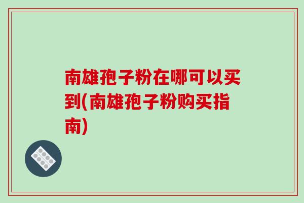 南雄孢子粉在哪可以买到(南雄孢子粉购买指南)