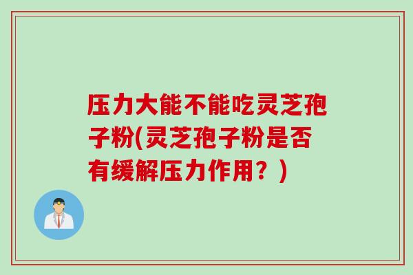 压力大能不能吃灵芝孢子粉(灵芝孢子粉是否有缓解压力作用？)