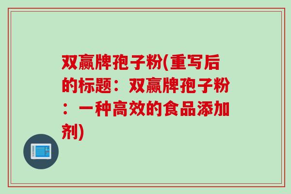 双赢牌孢子粉(重写后的标题：双赢牌孢子粉：一种高效的食品添加剂)