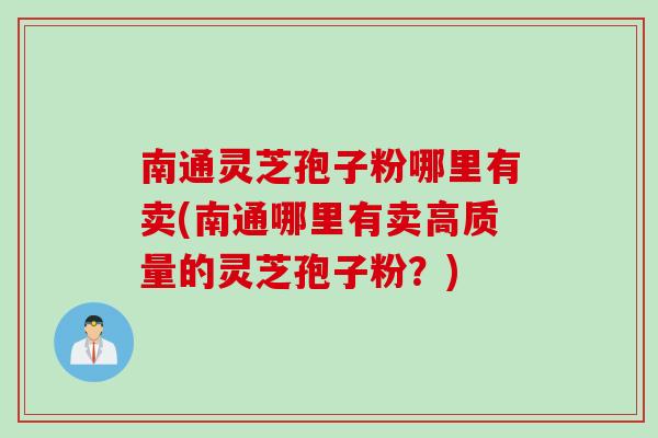 南通灵芝孢子粉哪里有卖(南通哪里有卖高质量的灵芝孢子粉？)