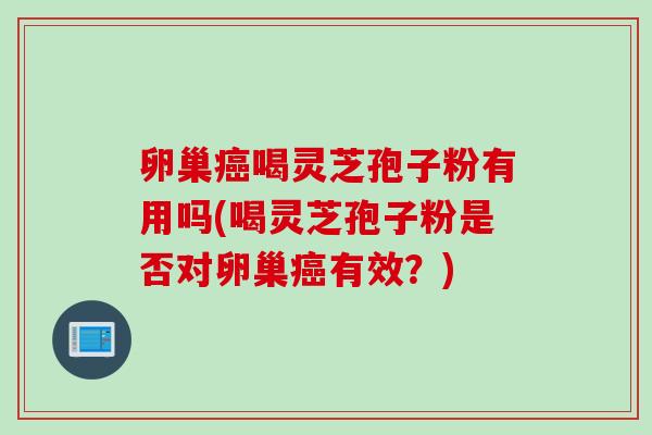 卵巢癌喝灵芝孢子粉有用吗(喝灵芝孢子粉是否对卵巢癌有效？)