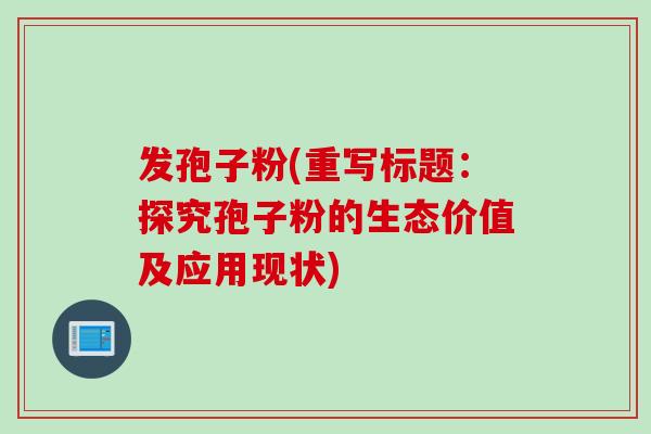 发孢子粉(重写标题：探究孢子粉的生态价值及应用现状)