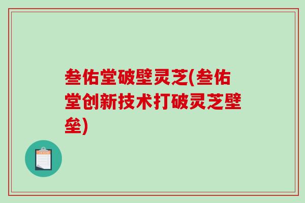 叁佑堂破壁灵芝(叁佑堂创新技术打破灵芝壁垒)