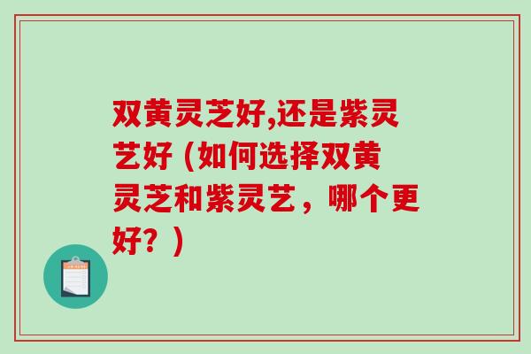 双黄灵芝好,还是紫灵艺好 (如何选择双黄灵芝和紫灵艺，哪个更好？)