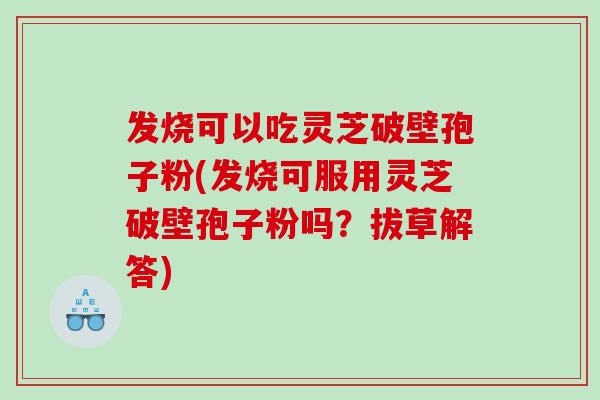 发烧可以吃灵芝破壁孢子粉(发烧可服用灵芝破壁孢子粉吗？拔草解答)