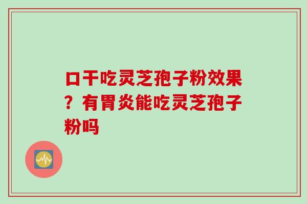 口干吃灵芝孢子粉效果？有胃炎能吃灵芝孢子粉吗