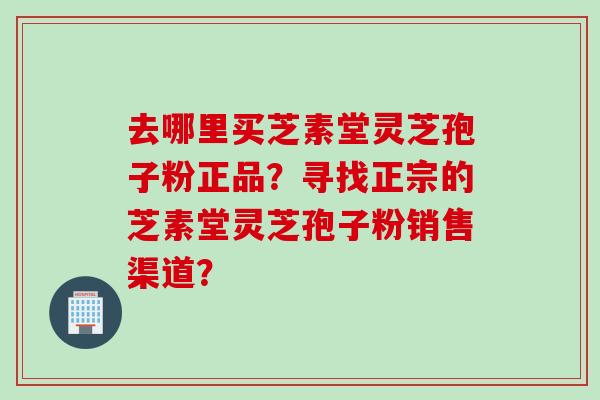 去哪里买芝素堂灵芝孢子粉正品？寻找正宗的芝素堂灵芝孢子粉销售渠道？