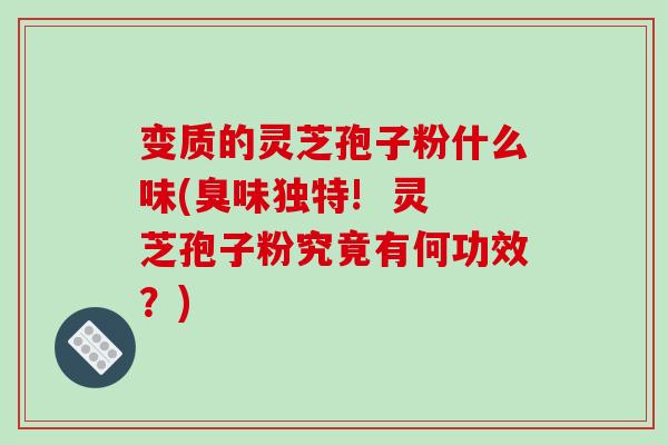 变质的灵芝孢子粉什么味(臭味独特!  灵芝孢子粉究竟有何功效？)