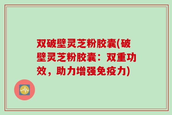 双破壁灵芝粉胶囊(破壁灵芝粉胶囊：双重功效，助力增强免疫力)